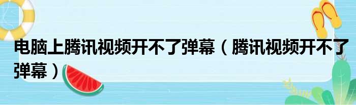 电脑上腾讯视频开不了弹幕（腾讯视频开不了弹幕）