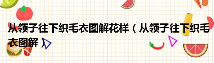 从领子往下织毛衣图解花样（从领子往下织毛衣图解）