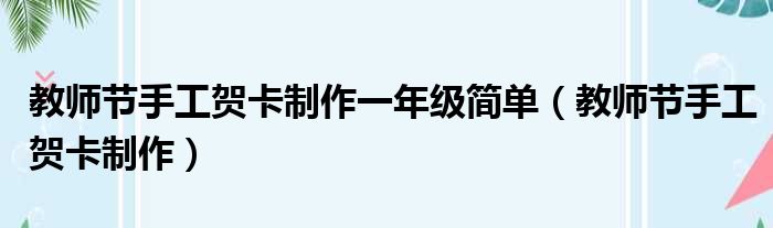 教师节手工贺卡制作一年级简单（教师节手工贺卡制作）