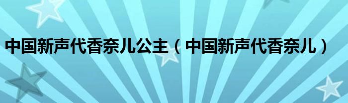  中国新声代香奈儿公主（中国新声代香奈儿）