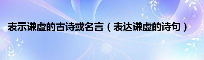 表示谦虚的古诗或名言（表达谦虚的诗句）