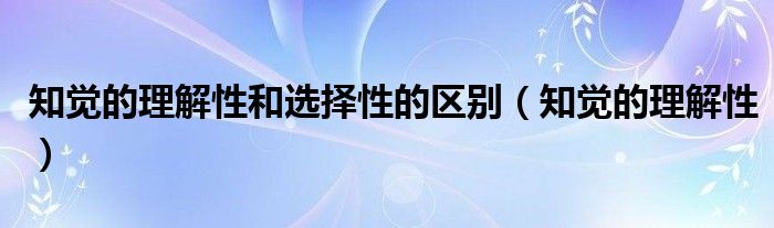  知觉的理解性和选择性的区别（知觉的理解性）