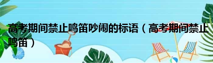 高考期间禁止鸣笛吵闹的标语（高考期间禁止鸣笛）