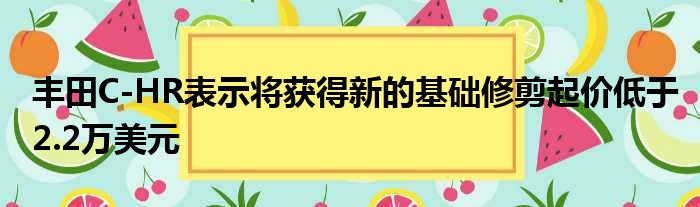 丰田C-HR表示将获得新的基础修剪起价低于2.2万美元