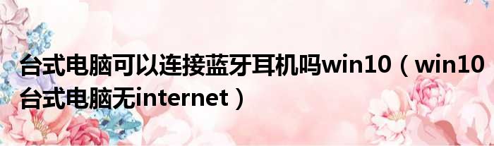 台式电脑可以连接蓝牙耳机吗win10（win10台式电脑无internet）