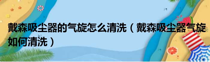 戴森吸尘器的气旋怎么清洗（戴森吸尘器气旋如何清洗）