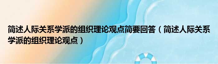 简述人际关系学派的组织理论观点简要回答（简述人际关系学派的组织理论观点）