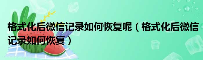 格式化后微信记录如何恢复呢（格式化后微信记录如何恢复）