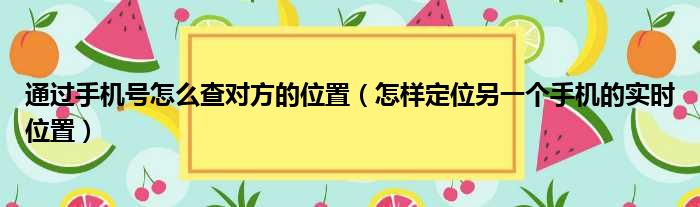 通过手机号怎么查对方的位置（怎样定位另一个手机的实时位置）