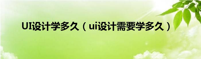  UI设计学多久（ui设计需要学多久）