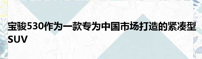 宝骏530作为一款专为中国市场打造的紧凑型SUV