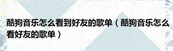 酷狗音乐怎么看到好友的歌单（酷狗音乐怎么看好友的歌单）