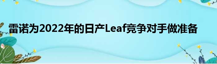 雷诺为2022年的日产Leaf竞争对手做准备