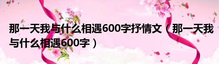 那一天我与什么相遇600字抒情文（那一天我与什么相遇600字）