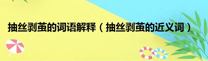 抽丝剥茧的词语解释（抽丝剥茧的近义词）