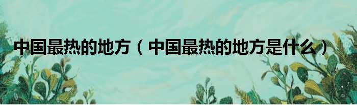 中国最热的地方（中国最热的地方是什么）