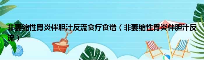 非萎缩性胃炎伴胆汁反流食疗食谱（非萎缩性胃炎伴胆汁反流）