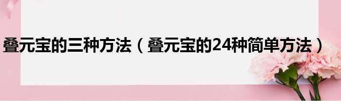 叠元宝的三种方法（叠元宝的24种简单方法）