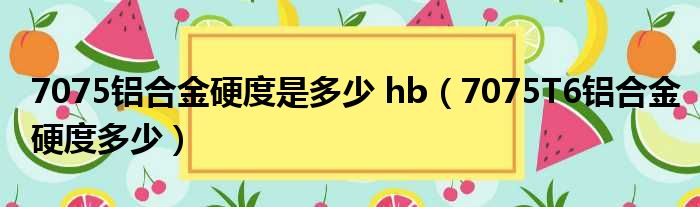 7075铝合金硬度是多少 hb（7075T6铝合金硬度多少）