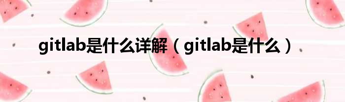 gitlab是什么详解（gitlab是什么）