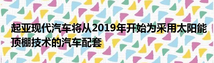 起亚现代汽车将从2019年开始为采用太阳能顶棚技术的汽车配套