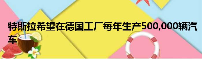 特斯拉希望在德国工厂每年生产500 000辆汽车