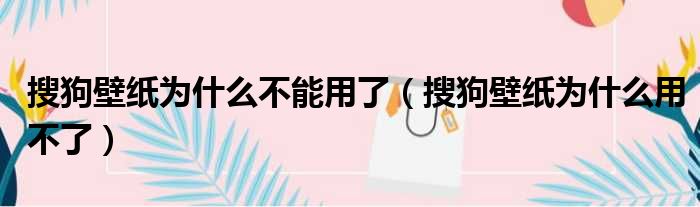 搜狗壁纸为什么不能用了（搜狗壁纸为什么用不了）