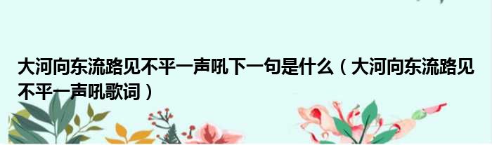 大河向东流路见不平一声吼下一句是什么（大河向东流路见不平一声吼歌词）