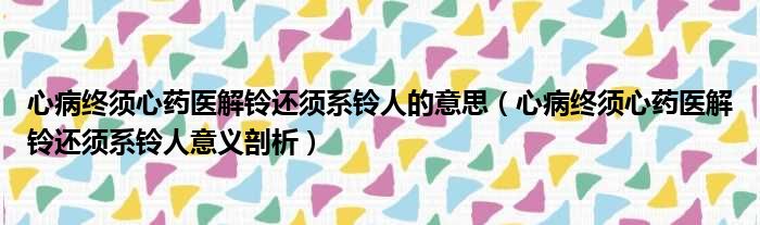 心病终须心药医解铃还须系铃人的意思（心病终须心药医解铃还须系铃人意义剖析）