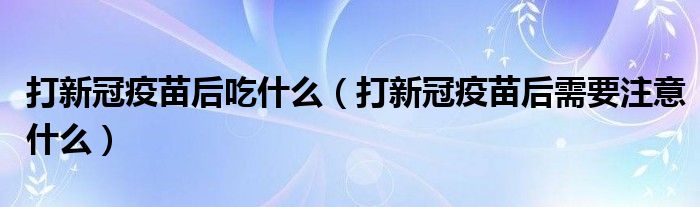 打新冠疫苗后吃什么（打新冠疫苗后需要注意什么）