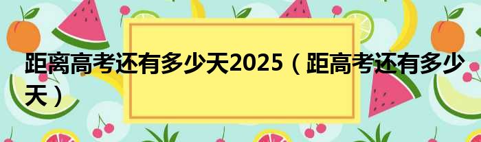 距离高考还有多少天2025（距高考还有多少天）