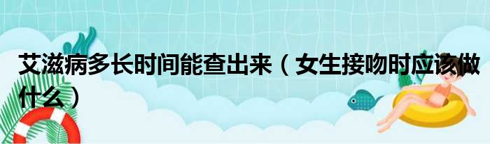 艾滋病多长时间能查出来（女生接吻时应该做什么）