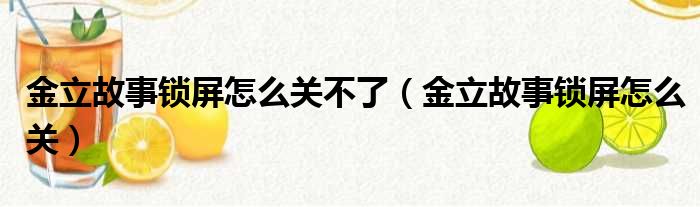 金立故事锁屏怎么关不了（金立故事锁屏怎么关）