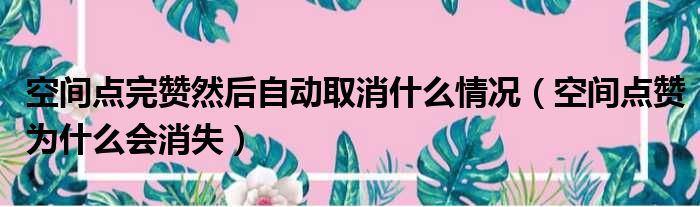 空间点完赞然后自动取消什么情况（空间点赞为什么会消失）