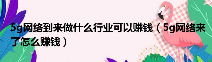 5g网络到来做什么行业可以赚钱（5g网络来了怎么赚钱）