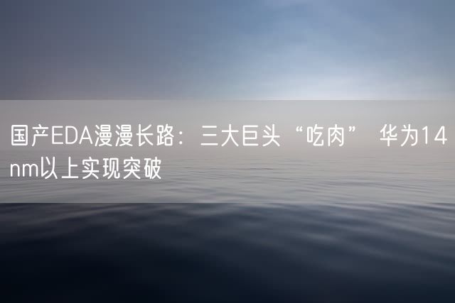 国产EDA漫漫长路：三大巨头“吃肉” 华为14nm以上实现突破