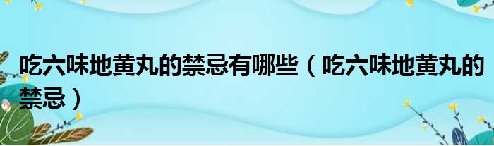 吃六味地黄丸的禁忌有哪些（吃六味地黄丸的禁忌）