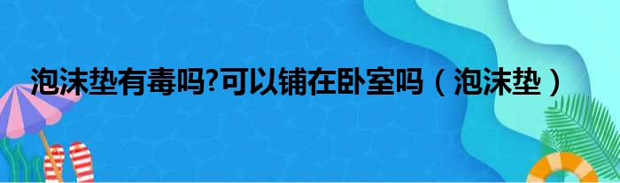 泡沫垫有毒吗 可以铺在卧室吗（泡沫垫）