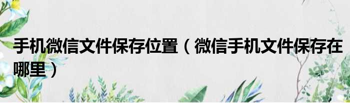 手机微信文件保存位置（微信手机文件保存在哪里）