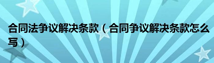 合同法争议解决条款（合同争议解决条款怎么写）