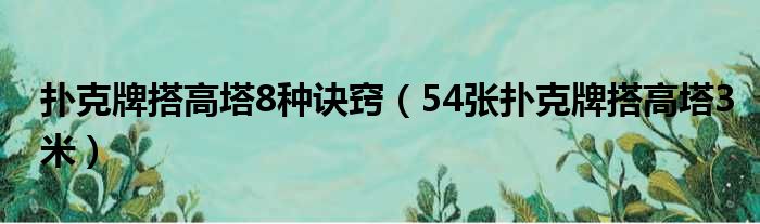 扑克牌搭高塔8种诀窍（54张扑克牌搭高塔3米）