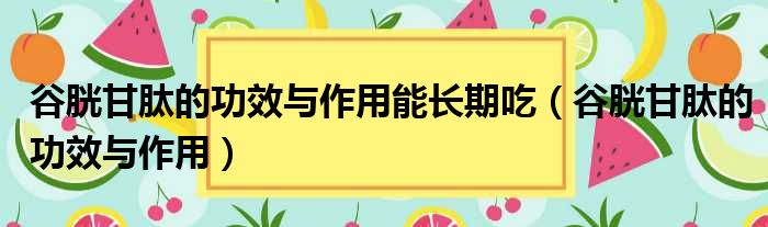 谷胱甘肽的功效与作用能长期吃（谷胱甘肽的功效与作用）