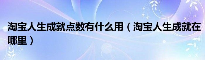 淘宝人生成就点数有什么用（淘宝人生成就在哪里）