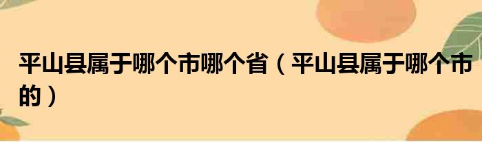 平山县属于哪个市哪个省（平山县属于哪个市的）