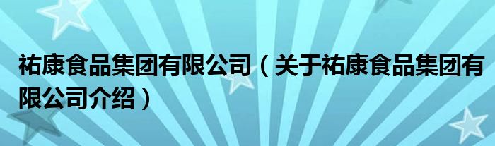  祐康食品集团有限公司（关于祐康食品集团有限公司介绍）