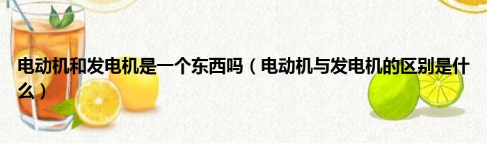 电动机和发电机是一个东西吗（电动机与发电机的区别是什么）