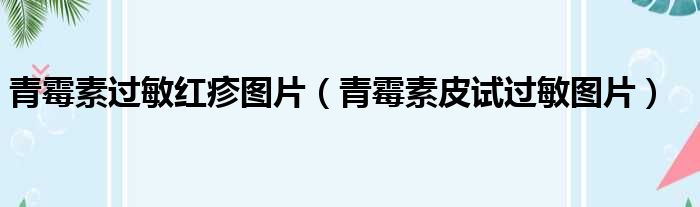 青霉素过敏红疹图片（青霉素皮试过敏图片）