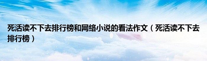  死活读不下去排行榜和网络小说的看法作文（死活读不下去排行榜）