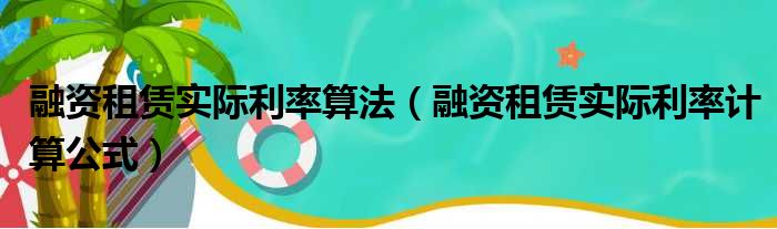 融资租赁实际利率算法（融资租赁实际利率计算公式）