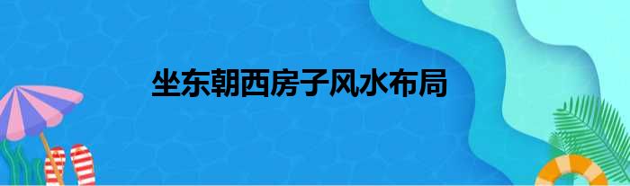 坐东朝西房子风水布局